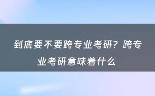 到底要不要跨专业考研？跨专业考研意味着什么 