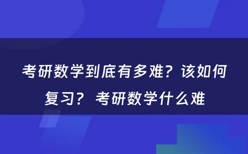 考研数学到底有多难？该如何复习？ 考研数学什么难