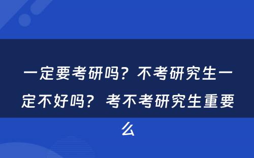 一定要考研吗？不考研究生一定不好吗？ 考不考研究生重要么