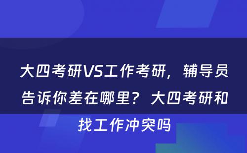 大四考研VS工作考研，辅导员告诉你差在哪里？ 大四考研和找工作冲突吗