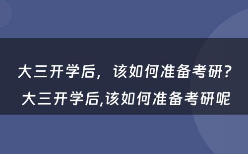 大三开学后，该如何准备考研？ 大三开学后,该如何准备考研呢