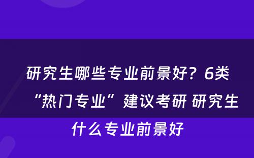 研究生哪些专业前景好？6类“热门专业”建议考研 研究生什么专业前景好