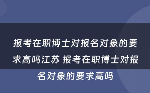 报考在职博士对报名对象的要求高吗江苏 报考在职博士对报名对象的要求高吗