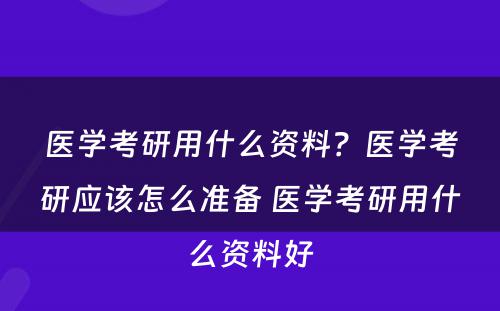 医学考研用什么资料？医学考研应该怎么准备 医学考研用什么资料好