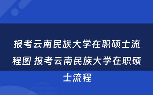 报考云南民族大学在职硕士流程图 报考云南民族大学在职硕士流程