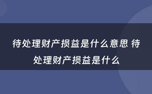 待处理财产损益是什么意思 待处理财产损益是什么