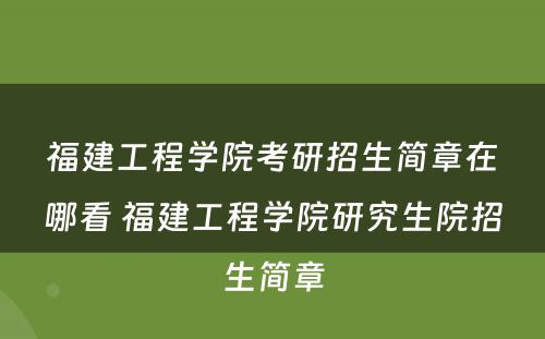 福建工程学院考研招生简章在哪看 福建工程学院研究生院招生简章