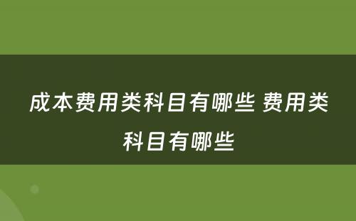 成本费用类科目有哪些 费用类科目有哪些