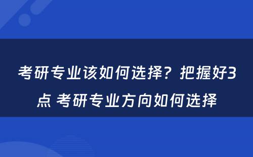 考研专业该如何选择？把握好3点 考研专业方向如何选择