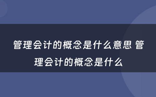 管理会计的概念是什么意思 管理会计的概念是什么