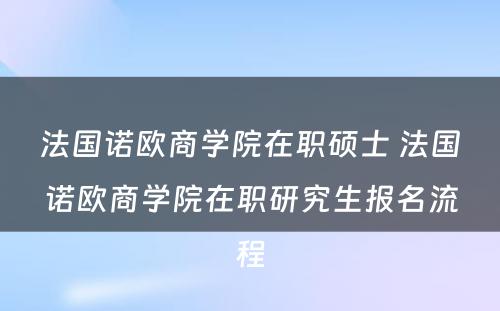 法国诺欧商学院在职硕士 法国诺欧商学院在职研究生报名流程