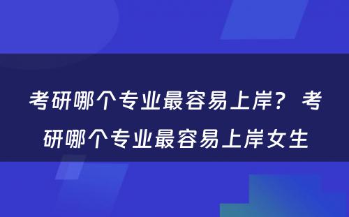 考研哪个专业最容易上岸？ 考研哪个专业最容易上岸女生