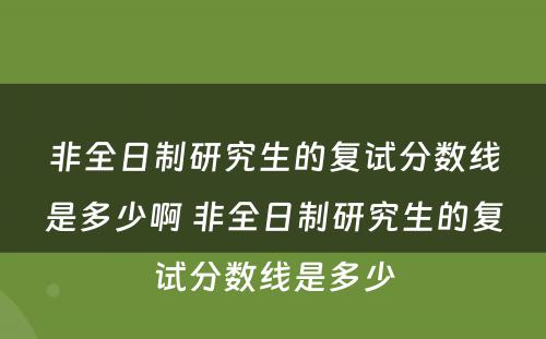 非全日制研究生的复试分数线是多少啊 非全日制研究生的复试分数线是多少