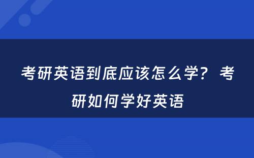 考研英语到底应该怎么学？ 考研如何学好英语