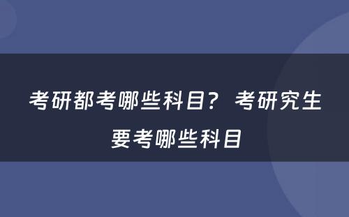 考研都考哪些科目？ 考研究生要考哪些科目