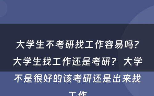 大学生不考研找工作容易吗？大学生找工作还是考研？ 大学不是很好的该考研还是出来找工作