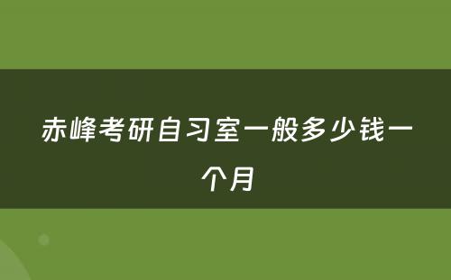 赤峰考研自习室一般多少钱一个月