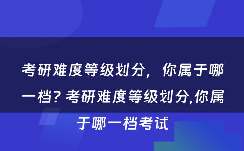 考研难度等级划分，你属于哪一档? 考研难度等级划分,你属于哪一档考试