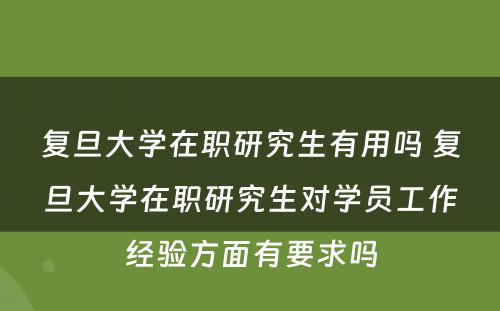 复旦大学在职研究生有用吗 复旦大学在职研究生对学员工作经验方面有要求吗