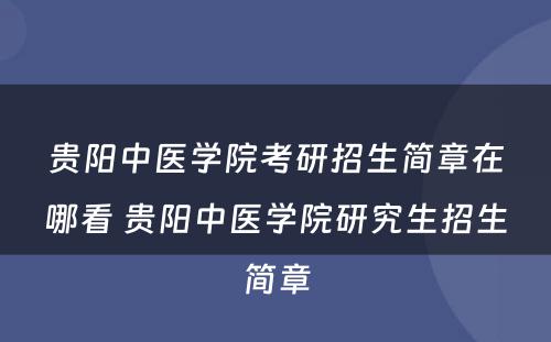 贵阳中医学院考研招生简章在哪看 贵阳中医学院研究生招生简章