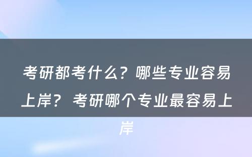 考研都考什么？哪些专业容易上岸？ 考研哪个专业最容易上岸