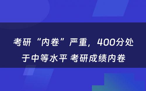 考研“内卷”严重，400分处于中等水平 考研成绩内卷