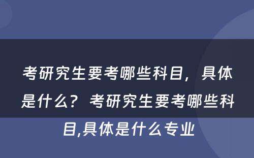 考研究生要考哪些科目，具体是什么？ 考研究生要考哪些科目,具体是什么专业