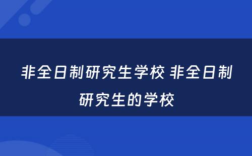 非全日制研究生学校 非全日制研究生的学校