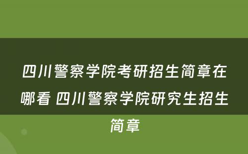 四川警察学院考研招生简章在哪看 四川警察学院研究生招生简章