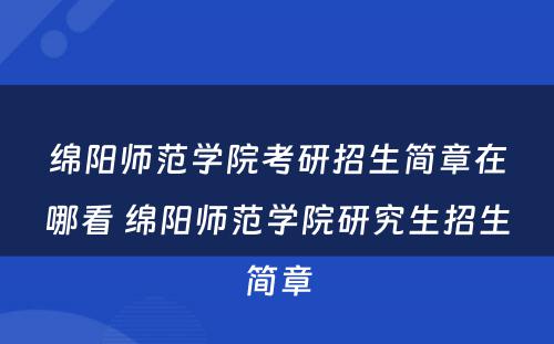 绵阳师范学院考研招生简章在哪看 绵阳师范学院研究生招生简章