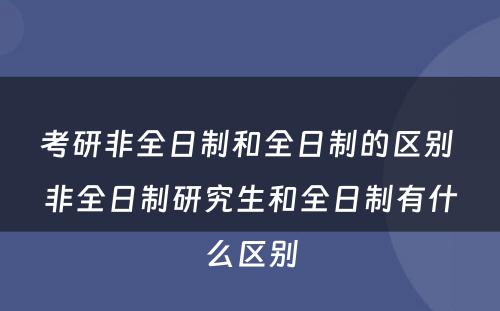 考研非全日制和全日制的区别 非全日制研究生和全日制有什么区别