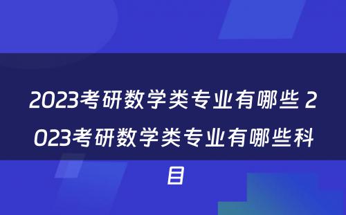 2023考研数学类专业有哪些 2023考研数学类专业有哪些科目