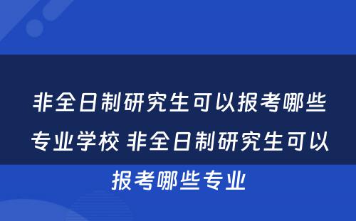 非全日制研究生可以报考哪些专业学校 非全日制研究生可以报考哪些专业