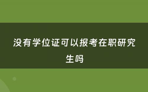 没有学位证可以报考在职研究生吗