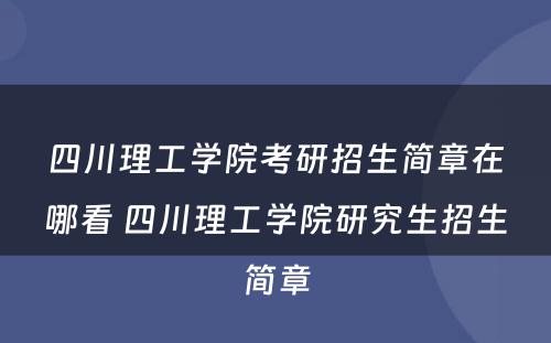 四川理工学院考研招生简章在哪看 四川理工学院研究生招生简章