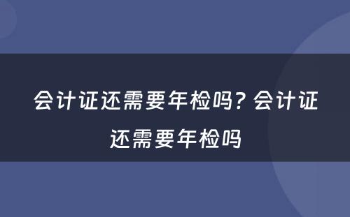 会计证还需要年检吗? 会计证还需要年检吗