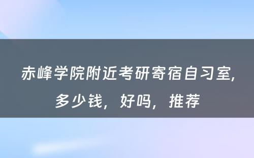 赤峰学院附近考研寄宿自习室,多少钱，好吗，推荐