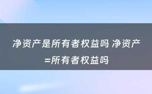 净资产是所有者权益吗 净资产=所有者权益吗