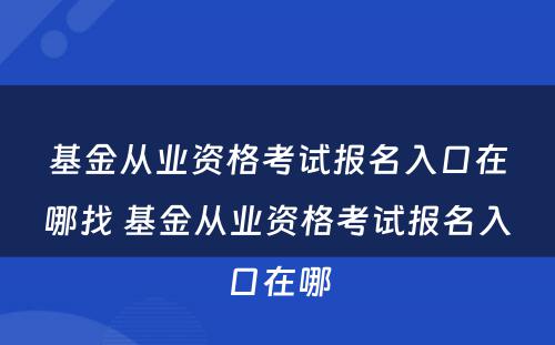 基金从业资格考试报名入口在哪找 基金从业资格考试报名入口在哪