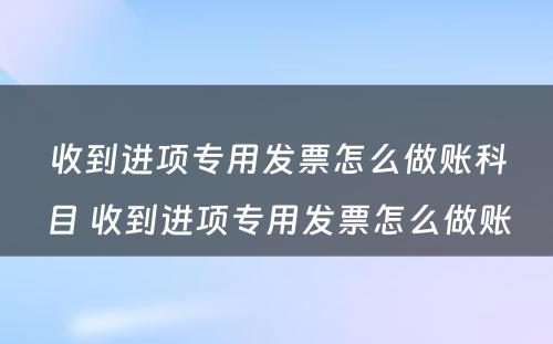 收到进项专用发票怎么做账科目 收到进项专用发票怎么做账