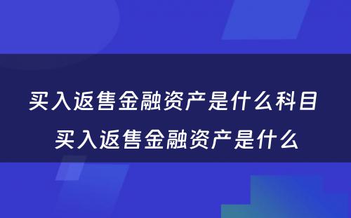 买入返售金融资产是什么科目 买入返售金融资产是什么