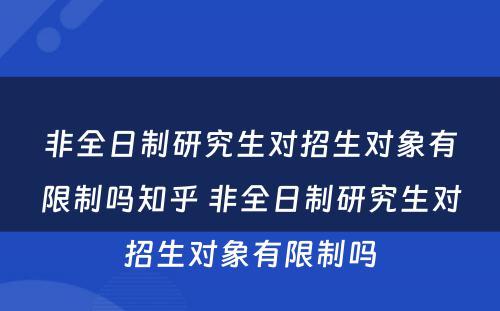 非全日制研究生对招生对象有限制吗知乎 非全日制研究生对招生对象有限制吗