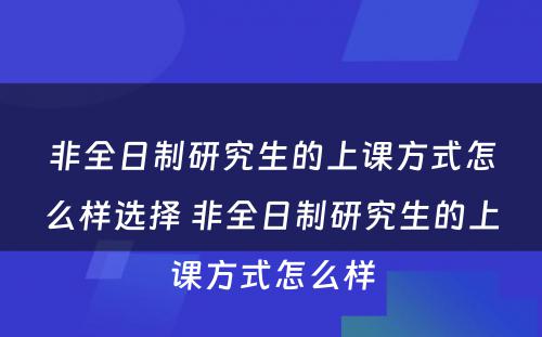 非全日制研究生的上课方式怎么样选择 非全日制研究生的上课方式怎么样