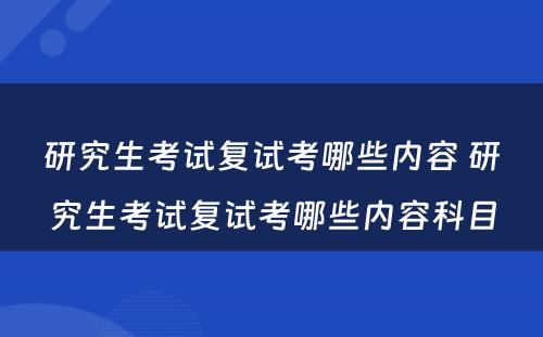 研究生考试复试考哪些内容 研究生考试复试考哪些内容科目