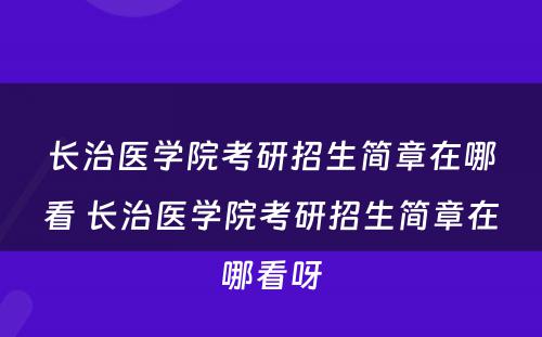 长治医学院考研招生简章在哪看 长治医学院考研招生简章在哪看呀