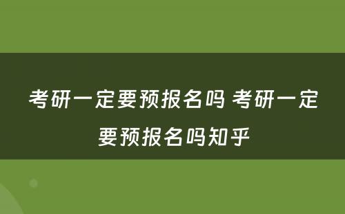 考研一定要预报名吗 考研一定要预报名吗知乎