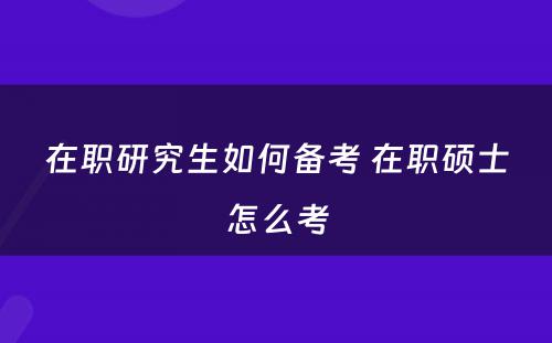 在职研究生如何备考 在职硕士怎么考