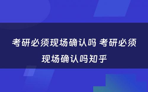 考研必须现场确认吗 考研必须现场确认吗知乎