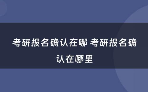 考研报名确认在哪 考研报名确认在哪里