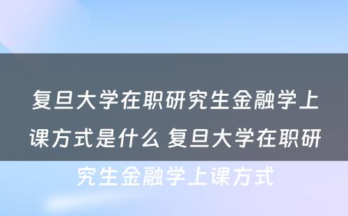 复旦大学在职研究生金融学上课方式是什么 复旦大学在职研究生金融学上课方式